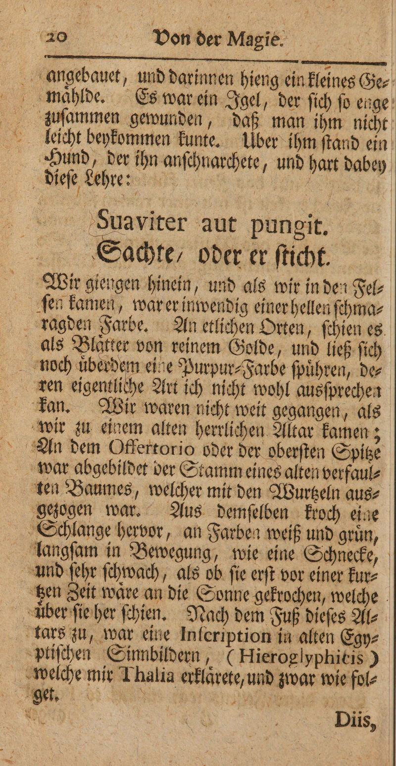 N —kñ— l—̃ — Hund, der ihn anſchnarchete, und hart dabey Suaviter aut pungit. Sachte / oder er ſticht. ragden Farbe. An etlichen Orten, ſchien es. ren eigentliche Art ich nicht wohl ausſprechen ten Baumes, welcher mit den Wurtzeln aus⸗ gezogen war. Aus demſelben kroch eine gen Zeit ware an die Sonne gekrochen, welche pliſchen Sinnbildern, (Hieroglyphitis) Diis,
