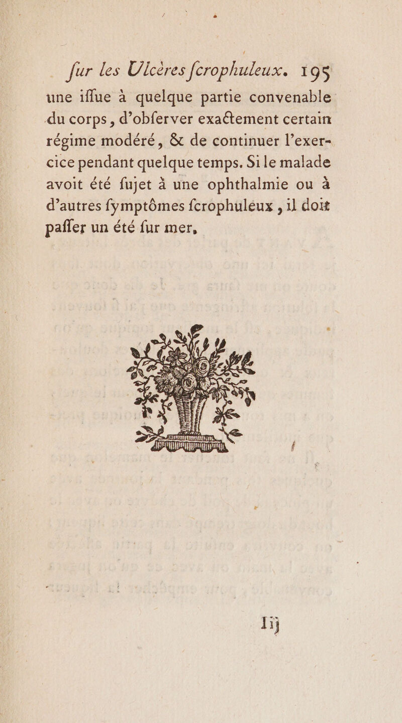 une iflue à quelque partie convenable du corps, d’obferver exaétement certain régime modéré, &amp; de continuer l’exer- cice pendant quelque temps. Sile malade avoit été fujet à une ophthalmie ou à d’autres fymptômes fcrophuleux , 1l doit pañler un été fur mer, lj