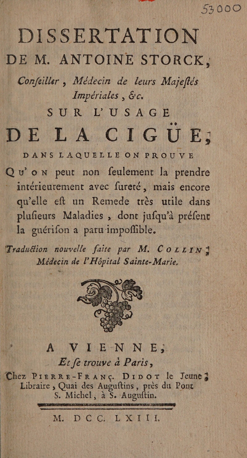 53000 DISSERTATION DE M. ANTOINE STORCK, Confriller , Médecin de leurs Majeflés Irnpériales , 6c. SR BUS A GE Dr LA CIC UE: DANS LAQUELLE ON PROUVE Qu'on peut non feulement la prendre intérieurement avec fureté, mais encore qu’elle eft un Remede très utile dans plufeurs Maladies , dont jufqu’à préfent la guérifon a paru impoñhble. Tradudion nouvelle faire par M. CO1LIN; Médecin de l'Hôpital Sainte-Marie. t'a ARC AN EE EN ENL'E)) Et fe trouve a Paris, “Chez PIERRE-FRANÇG DiDOT le Jeune Libraire , Quai des Auguftins , près du Pont $. Mens à $ . Auguftin. )