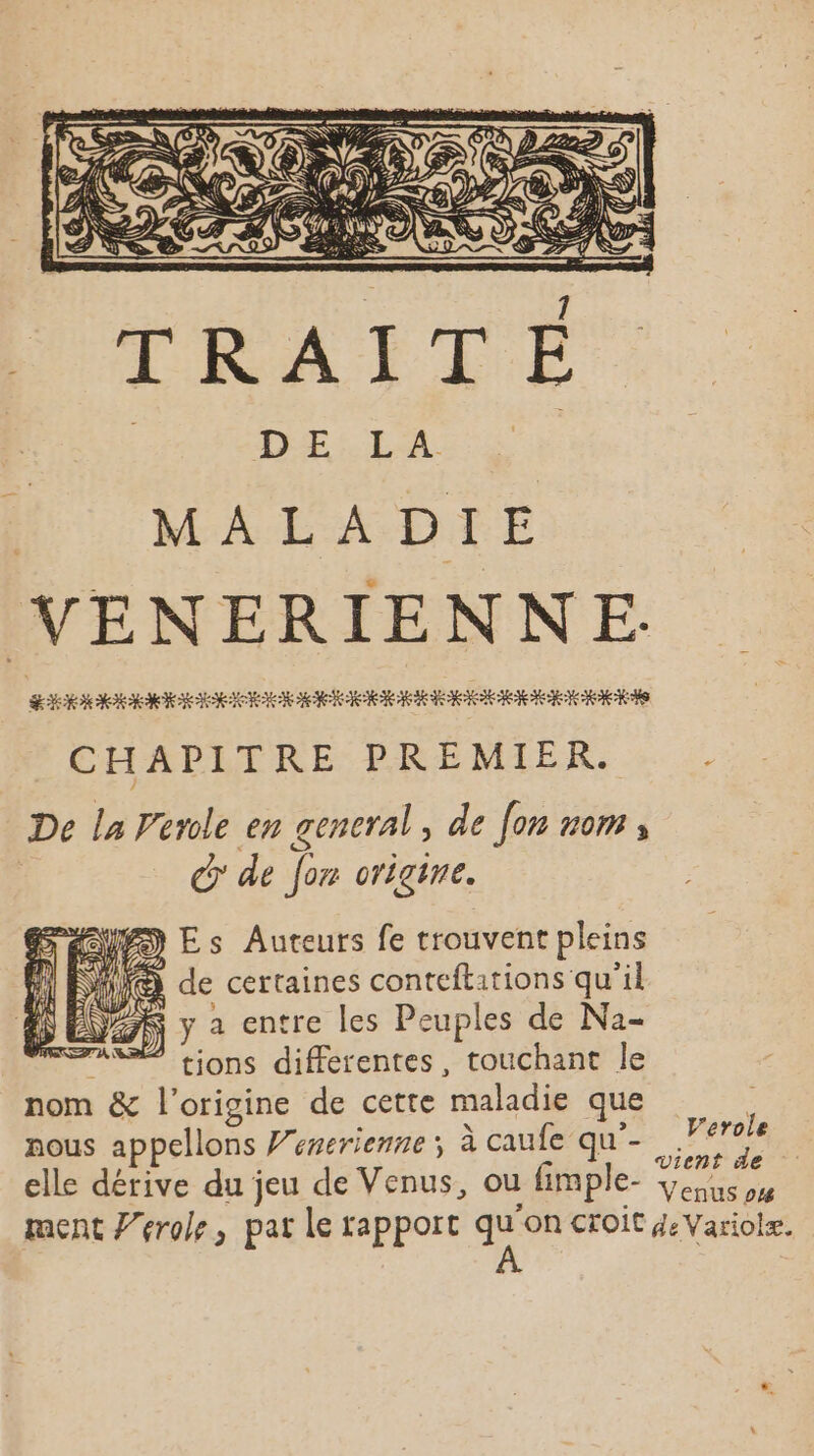 D MALADIE VENERIENNE. CHAPITRE PREMIER. De la Perle en general, de [on nom, 4 d de for origine. HU Es Auteurs fe trouvent pleins F 3 de certaines conteftations qu'il 7 y a entre les Peuples de Na- ASS? tions differentes, touchant le nom &amp; l'origine de cette maladie que nous appellons Wenerienne; à caufe qu- elle dérive du jeu de Venus, ou fimple- V'erole vient de Venus #4