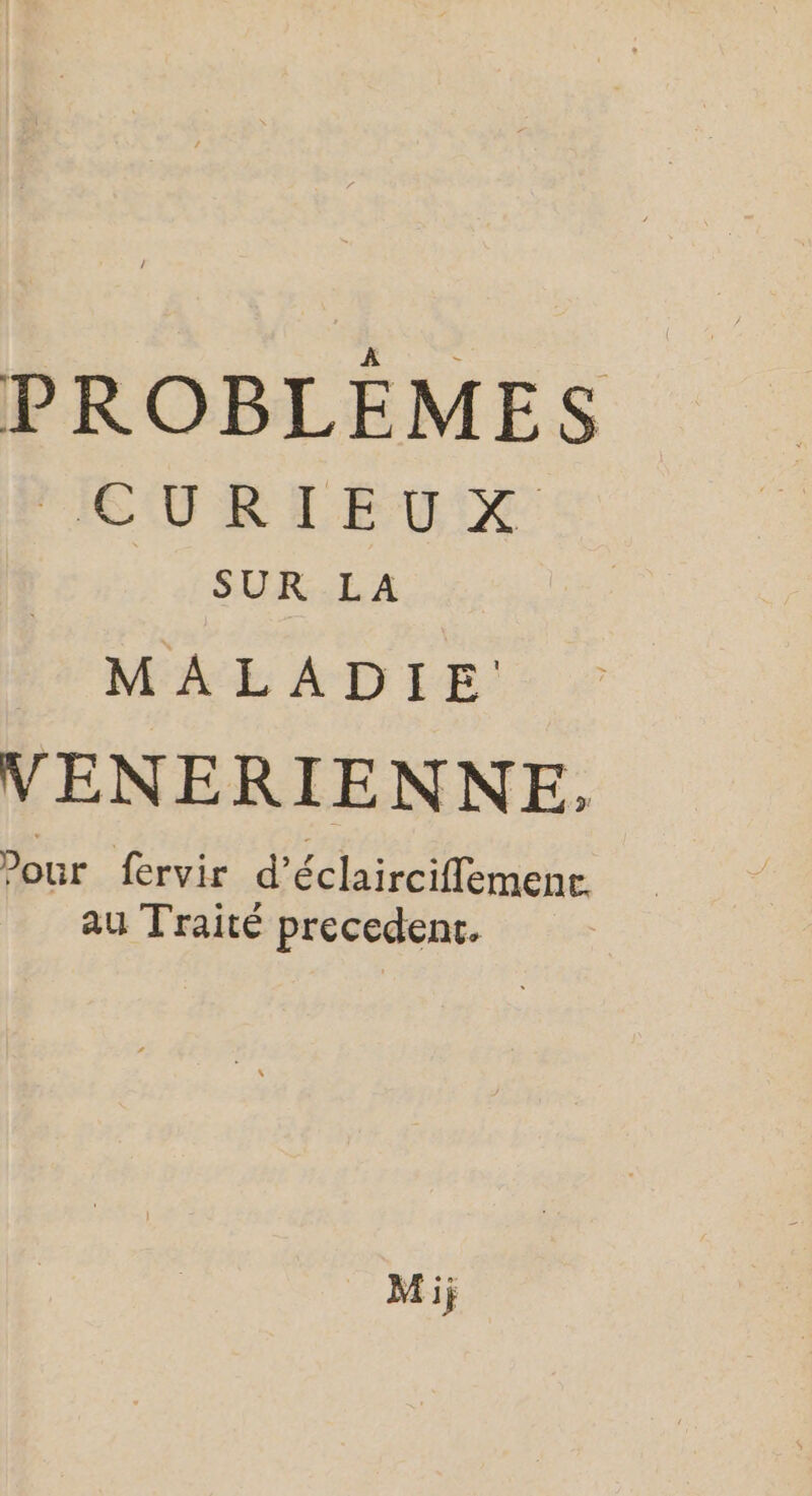 PROBLÈMES IEURTEUX SUR LA MALADIE VENERIENNE. Pour fervir d’éclairciflemenr au Traité precedent.