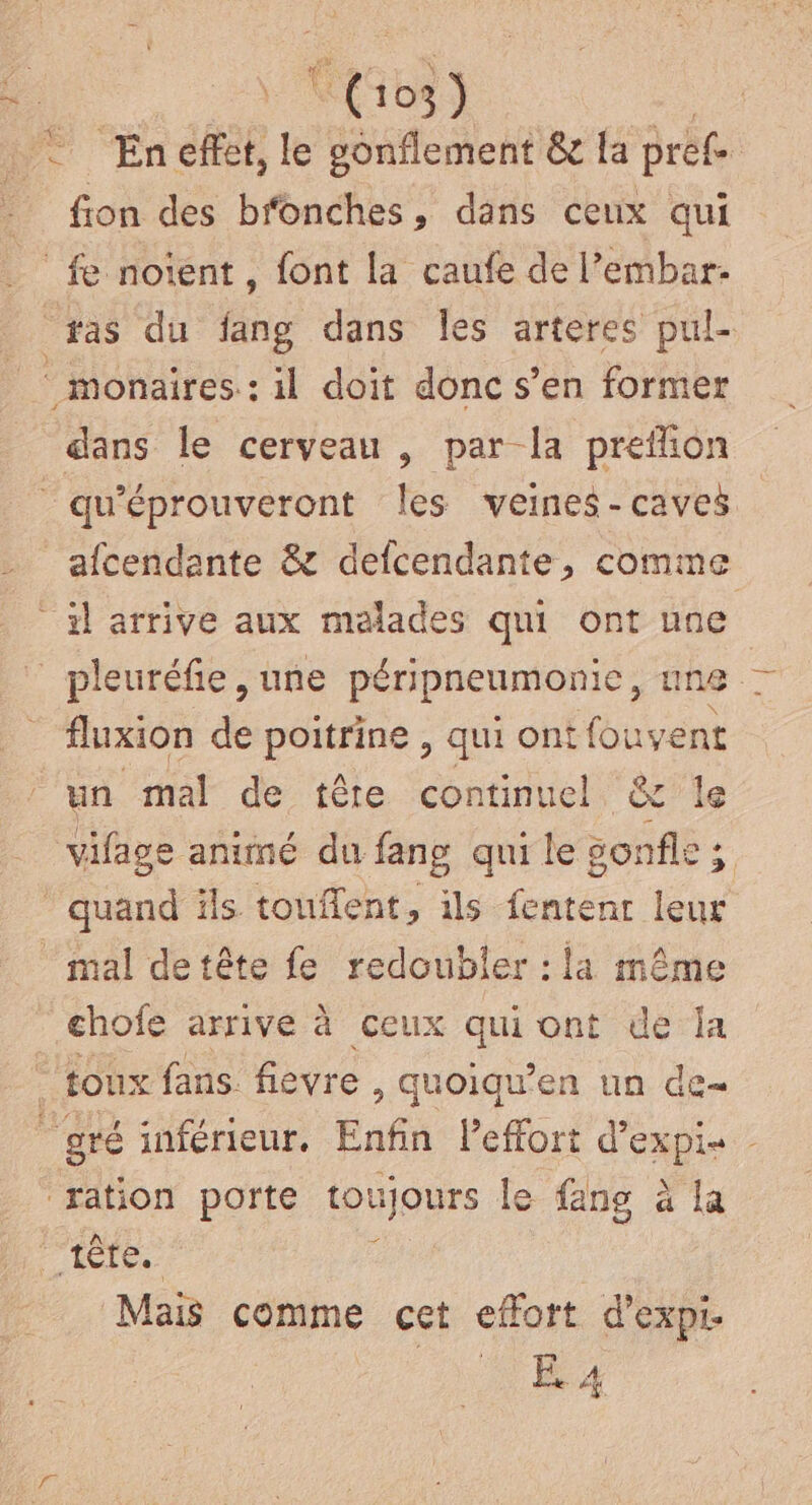 En effet, le gonflement & la prefe fion des bfonches, dans ceux qui fluxion de poitrine , qui ont fo: uvent un mal de tête continuel & le vifage animé du fang qui le gonfle ; chofe arrive à ceux qui ont de Îa Mais comme cet effort d’expi- ‘#4