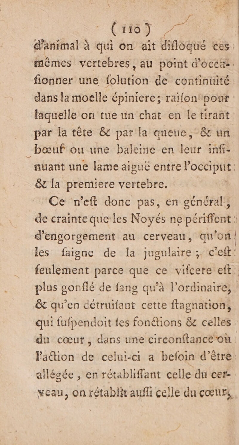 . (1463 ne fionner une folution de continuité par la tête &amp; par la queue, 8&amp;r un bœuf ou une baleine en leur infi- &amp; la premiere vertebre, Ce n'’eft donc pas, en général, du cœur, dans une circonftanceou Paion de celui-ci a befoin d’être allégée , en rétabliffant celle du cer-