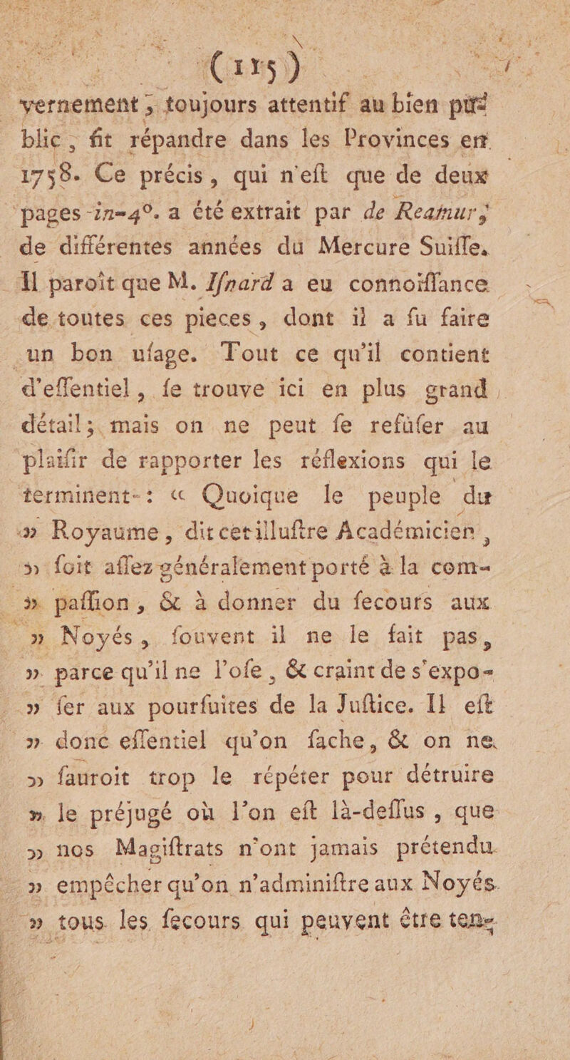 Ne E FE > blic, ft répandre dans les Provinces enr 1758. Ce précis, qui n'eft que de deux ‘pages 27-40. a été extrait par de Reamur; de différentes années du Mercure Suille, de toutes ces pieces, dont ii a fu faire détail; mais on ne peut fe refüfer au plaffir de rapporter les réflexions qui le terminent-: « Quoique le peuple inent Quoique le peuple du » Noyés, fouvent il ne le fait pas, » parce qu'il ne l'ofe , & craint de s'expo- » fauroit trop le répéter pour détruire ». le préjugé où l’on eft là-deflus , que » nos Magiftrats n’ont jamais prétendu.