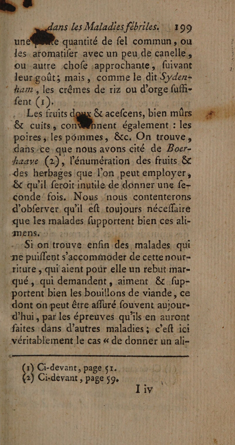 les. atomatifer avec un peu de canelle, ou autre .chofe .approchante , fuivant leurgoüt; mais, comme le dit $y4ez- poires ;.les pommes, &amp;c. On trouve, dans.ce. que nous avons cité de Boer- &amp; qu'il feroit inutile de donner une fe- d'obferver. qu'il eft toujours néceffaire que les malades fupportent bien ces ali- Pre MONO NT ARE ARE | | qué, qui demandent, aiment &amp; fup- portent bien les bouillons de viande, ce dont on peut être afluré fouvent aujour- d’hui , par les épreuves qu'ils:en auront faites dans d'autres maladies ; c’eft ici (1) Ci-devant, page «1. (2) Ci-devant , page 59.