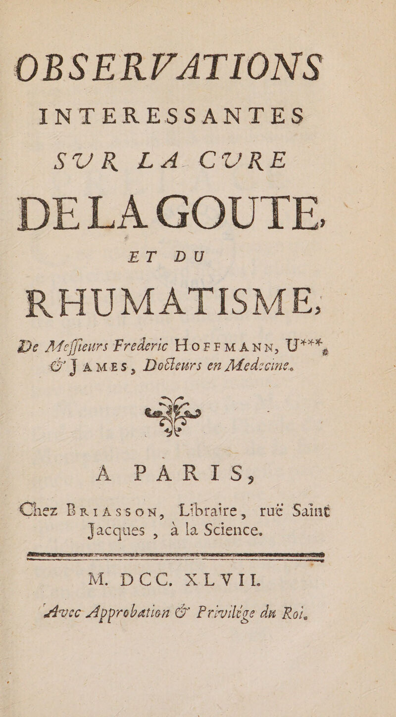 INTERESSANTES SVR LA CURE DE LA GOUTE, EST DAT. RHUMATISME, De AMcfieurs Frederic HorrMANx, U***, G'YaAMmEs, Doileurs en ne ciné La A. .P ARTS, Chez Briassow, Libraire, ruë Saint F \ -e un La SteRte SR RREREPEPARRIT THE at-77 eg ee or qi mat enr re ee career cree PRIT DCS ba del vec Approbation © Privilege dn Roi.