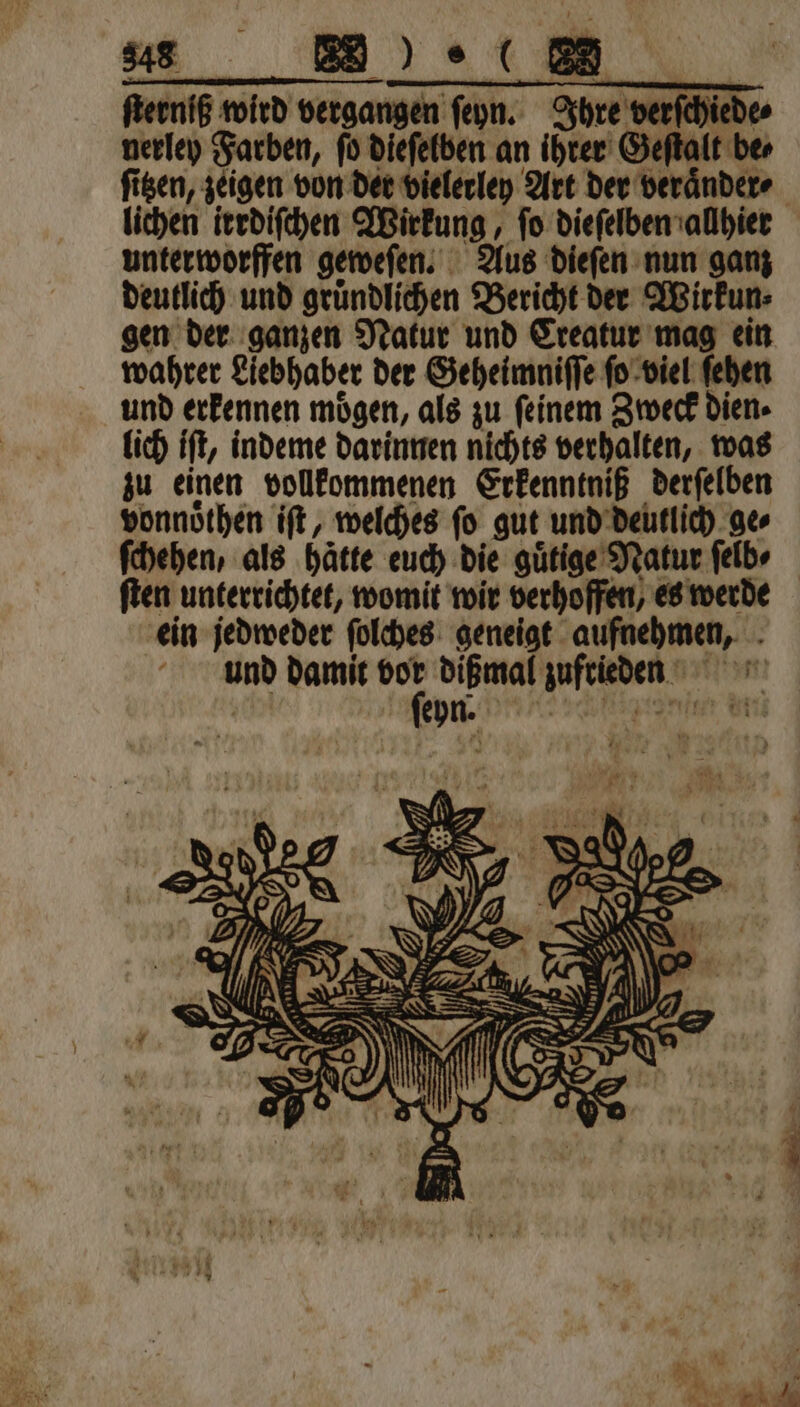 eee ſterniß wird vergangen ſeyn. Ihre verſchiede⸗ nerley Farben, fü dieſelben an ihrer Geſtalt ber ſitzen, zeigen von der vielerley Art der veraͤnder⸗ lichen irrdiſchen Wirkung, ſo dieſelben allhier unterworffen geweſen. Aus dieſen nun ganz deutlich und gruͤndlichen Bericht der Wirkun⸗ gen der ganzen Natur und Creatur mag ein wahrer Liebhaber der Geheimniſſe ſo viel ſehen und erkennen mögen, als zu feinem Zweck dien. lich iſt, indeme darinnen nichts verhalten, was zu einen vollkommenen Erkenntniß derſelben vonnoͤthen iſt, welches ſo gut und deutlich ge⸗ ſchehen, als hätte euch die guͤtige Natur felbe ſten unterrichtet, womit wir verhoffen, es werde ein jedweder ſolches geneigt aufnehmen, und damit 12 dißmal zufrieden Henn un ur 1 24 ll Pe“ 2
