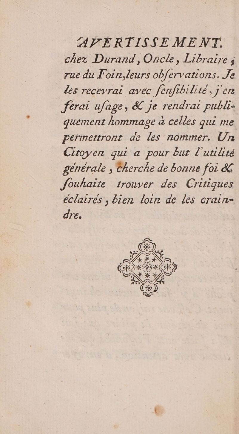 chez Durand, Oncle, Libraire j rue du Foin, leurs obfervarions. Je des recevrai avec fenfibilite, j'en ferai ufage, &amp; je rendrat publ: quement hommage a celles qui me permettront de les nommer. Un Citoyen qui à pour bur l'utilité générale , Eherche de bonne foi &amp; Jouhaite 1ronver des Critiques éclairés ; bien loir de les crains dre,
