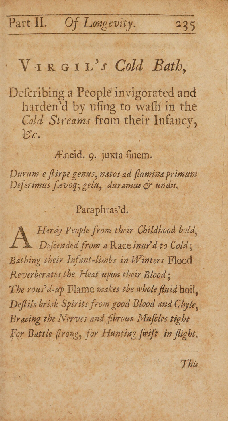 VimGi1 f God: Barb. harden’d by ufing to wafh in the «Oe. AEneid. 9. juxta finem. Df e flirpe genus, natos ad frumina primum pe apm fev0g; gelt, dur amus ands. ‘ Paraphras’ d. Hardy People from. their Childhood bold, Defcended from a Race inur’d to Cold; Bithing their Infant-limbs ia V Vi inters Flood Rewerberates the Heat upon their Blood ; i The vous d-ilp Flame makes the whole fia boil, Bracing the Nerves and fibrous Mujeles tight This