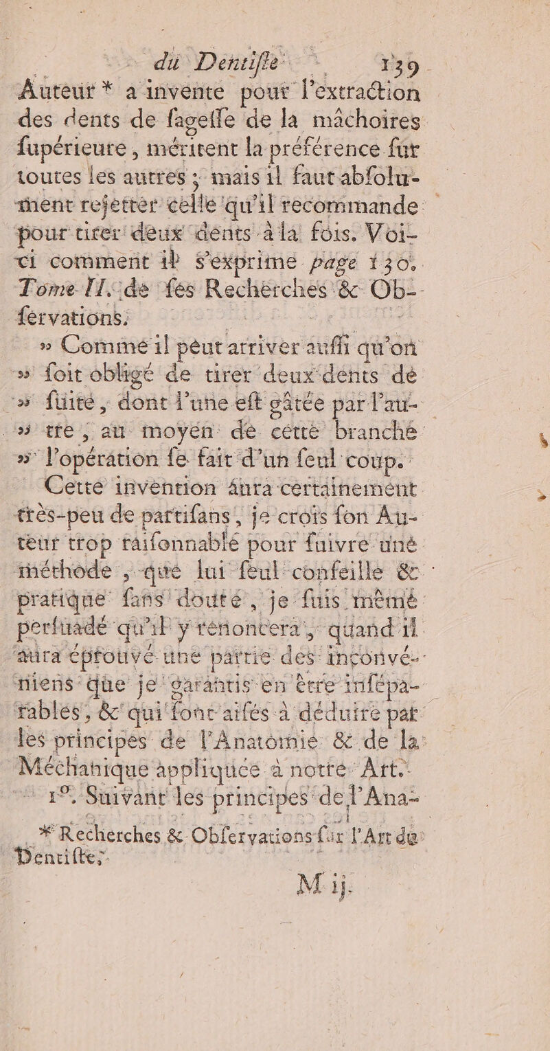 fupérieure , mérirent la préférence für toutes les autres ; mais il fautabfolu- pour citer deux dents à la fois. Voi- férvations. SEE js » Comme il peut arriver auffi qu'on # foit obligé de tirer deux dents dé # futé, dont l’une eft gâtée par l'aur- ww 49 #5 l'opération fe fait d'un feul COUp.' Cette invention ânra certainement teur trop faifonnablé pour fuivre uné tiens Que je darantis en ètre infépa- Méchanique appliquee à notre Art. 1% Suivant les principes de l’Ana- Denrifte; %”
