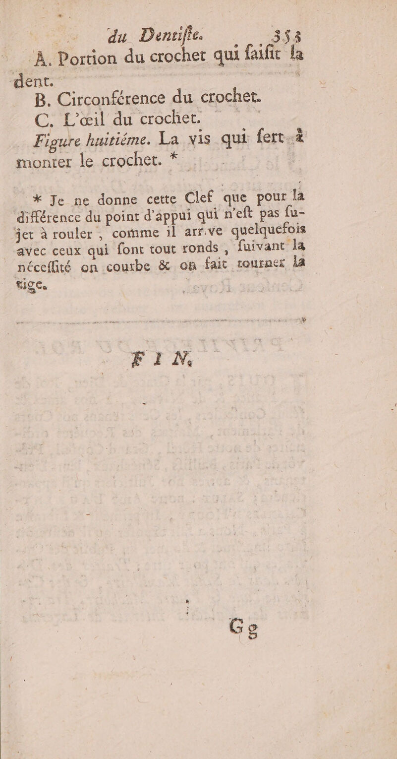 À. Portion du crochet qui faifit la dent. = | B. Circonférence du crochet. C. L'œil du crochet. Figure huitiéme. La vis qui fert. monter le crochet. * | * Je ne donne cette Clef que pour la ‘différence du point d'appui qui n'eft pas fu- jet à rouler , comme il arr.ve quelquefois avec ceux qui font tout ronds , fuivant la néceffité on courbe &amp; on fait tourner la LA | FIN