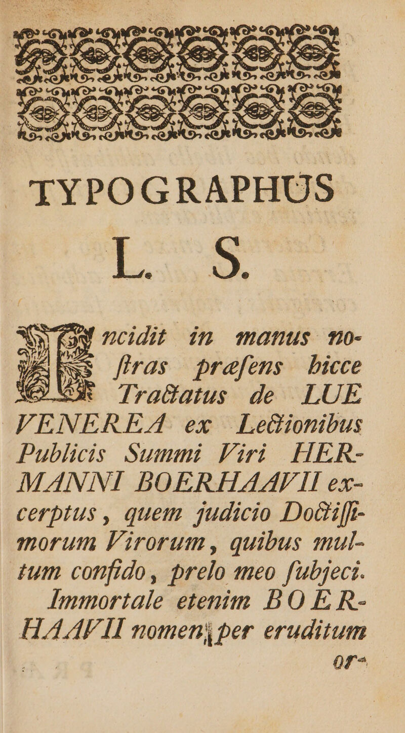 S darn LR. € Es ncidit imn manus mo- y E firas prefens bicce XY XU Tracdatus de LUE TFENEREA ex JdLedionibus Publidis Summi Firi HER- MANNI BOERHAAFII ex- cerptus, quem judicio Dod[f- morum lirorum, quibus mul- um confido, prelo meo fubjeci. Immortale etenim B O E R- HALAF II momen per eruditum E or-