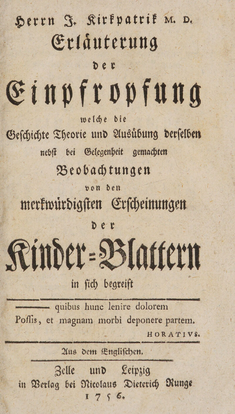Herrn J. Kirkpatrik w. p. Erlaͤuterung 5 „de | welche die Geſchichte Theorie und Ausuͤbung asche nebſt bei Gelegenheit gemachten Beobachtungen von den werkwürdißſtrn Efbe Kind ii ) slastern FE — — . , , quibus hunc lenire dolorem one, et magnam morbi deponere partem. HORATIVSõò. cer eee me Aus dem Engliſche.