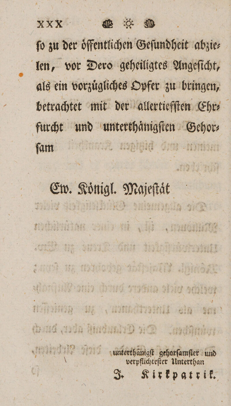fo zu der öffentlichen Geſundheit abzie⸗ len, vor Dero geheiligtes Angeſicht, als ein vorzuͤgliches Opfer zu bringen, betrachtet mit der allertiefſten Ehr⸗ furcht und unterthaͤnigſten Gehor⸗ ſam er ee en me Ew. Königl. Majeſtat EN unterthäuigſt gehorſamſter und 9 verpflichteſter Unterthan J. Kirkpatrik.