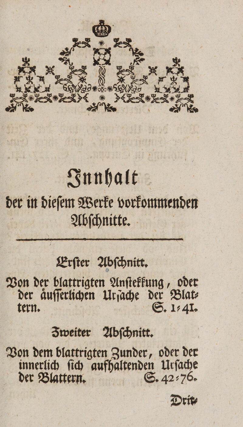 Innhalt der in dieſem Werke vorkommenden Abſchnitte. Erſter Abſchnitt. Von der blattrigten Anſtekkung, oder der aͤuſſerlichen Urſache der Blat⸗ tern. S. 1:41. Smeiter Abſchnitt. Von dem blattrigten Zunder, oder der innerlich ſich aufhaltenden Urſache der Blattern. S. 4276.