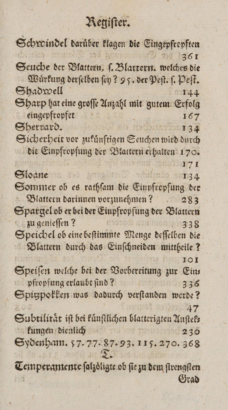 Schwindel daruber Klagen die Eingepfropften 361 Seuche der Blattern, . Bigtperr welches die Wuͤrkung derſelben ſey? 95. der Peſt. ſ. Peſt. Shadwell 42144 Sharp hat eine groſſe vate mit gutem Erfolg eingepfropfet 167 Sherrard. I 4 8 887 Sicherheit vor zurdhfetgen Seuchen wird durch die Einpfropfung der Blattern erhalten 170. 8 SER I Sloane ö lende zun 4 Sommer ob es rathſam die Einpfropfung der Blattern darinnen vorzunehmen? 283 Spargel ob er bei der Einpfropfung der Blattern zu genieſſen? 338 Speichel ob eine beſtimmte Menge deſſelben die Blattern durch das Einſchneiden mittheile? 1 10 Speiſen welche bei der Vorbereitung zur Eins pfropfung erlaubt ſind? | 336 Spitzpokken was dadurch verſtanden werde? +7 Subeilitäe ift bei FaniIEhen blatterigten Anſtek⸗ kungen dienlich 230 Sydenham. 57. #22 87.93. 115.270.368 1% Wee een ſalzoͤligte ob fi fe zu dem ſtrengſten Grad