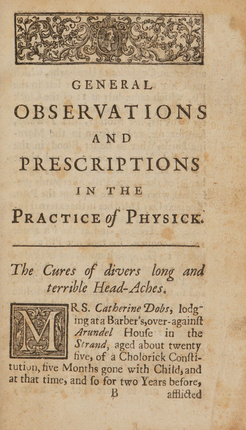Es The Cures of divers long and terrible Head-Aches, alRS. Catherine Dobs, lode eAcay Ra} ing ata Barber’s,over-againtt TENE Rl Arundel Houfe in the five, of a Cholorick Confti- _at that time, and fo for two Years beforés : afthidted