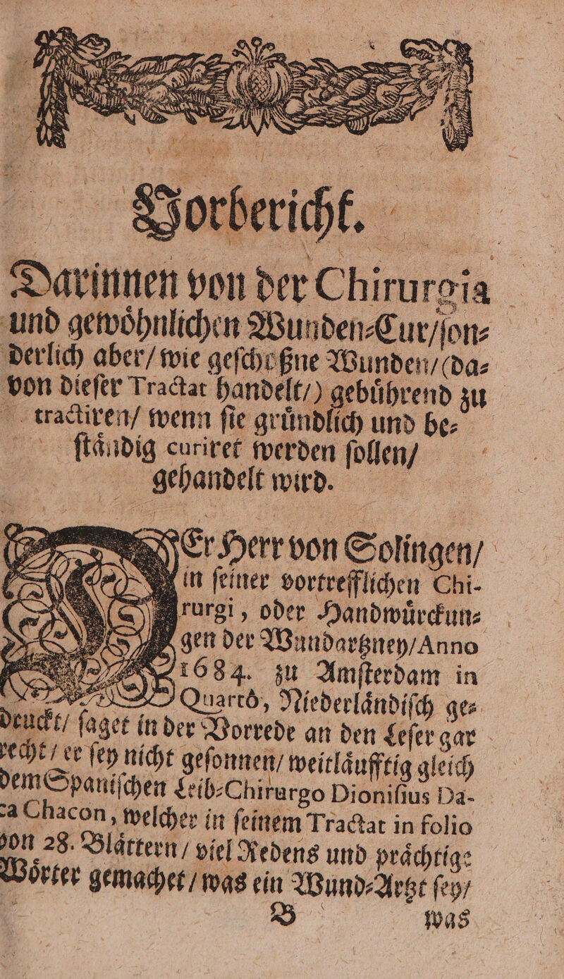 ſtaͤndig curiret werden ſollen / gehandelt wird. n feiner vortrefflichen Chi- rurgi, oder Handwuͤrckun⸗ Hoen der Wundartzney / anno 1634. zu Amſterdam in eee Quarıb, Niederländiſch ger deuckt / ſaget in der Vorrede an den Leſer gar echt / ee ſey nicht geſonnen / weitlaͤufftig gleich dem Spaniſchen Leib⸗Chirurgo Dioniſius Da- a Chacon, welcher in feinem Tractat in folio 2 von 28. Blättern, viel Redens und prächtig: Woͤrter gemachet / was ein Wund ⸗Artzt ſey / 5 | RI was