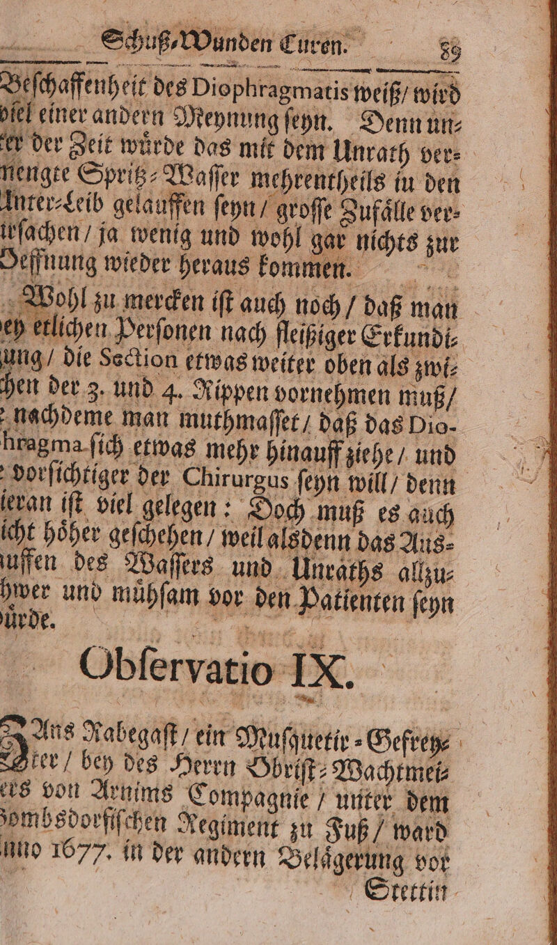 Beſchaffenheit des Diophragmatis weiß / wird biel einer andern Meynung ſehn. Denn un⸗ er der Zeit würde das mit dem Unrath ver⸗ nengte Spritz⸗Waſſer mehrentheils in den 1 Itrer-£eib gelauffen ſeyn / groſſe Zufälle ver⸗ wachen ja wenig und wohl gar nichts zur Beffnung wieder heraus kom Bi 0 bl hu merden ifi auch noch / daß man eh etlichen Perſonen nach fleißiger Erkundi⸗ ung/ die Section etwas weiter oben als zwi⸗ hen der 3. und 4. Rippen vornehmen muß / nachdeme man muthmaſſet / daß das Dio- dorſichtiger der Chirurgus ſeyn will / denn ievan iſt viel gelegen: Doch muß es auch icht hoͤher geſchehen weil alsdenn das Aus⸗ uifen des Waſſers und Ulnraths allzu: aver und mühſam vor den Patienten ſeyn 1 EHE ren: Ins Nabegaſt ein Musguetie⸗Geftey n c Tae deen Öbri Wachen is son Arnis Compagnie / unter dem zombsdorſſchen Regiment zu Fuß / ward uno 1677, in der andern Belaͤgerung vor 4 | Stettin