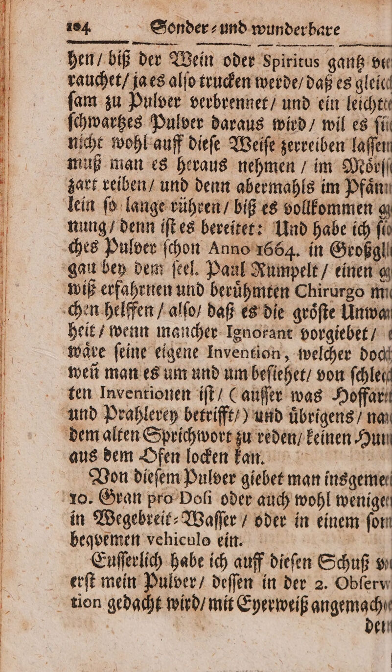 * 1 EEE . — — (D—ͤ— — —ͤ— — — — —— d — — — rauchet / ja es alſo trucken werde / daß es gleicı ſam zu Pulver verbrennet / und ein leicht. nicht wohl auff dieſe Weiſe zerreiben laſſen muß man es heraus nehmen / im Moͤrſſ zart reiben / und denn abermahls im Pfänı ches Pulver ſchon Anno 1664. in Großgll wiß erfahrnen und berühmten Chirurgo mi heit / wenn mancher Ignorant vorgiebet / weñ man es um und um beſiehet / von ſchlei ten Inventionen iſt / (auſſer was Hoffar aus dem Ofen locken kan. Von dieſem Pulver giebet man insgeme⸗ beqvemen vehicule ein. in Wegebreit⸗Waſſer / oder in einem fon den ö |