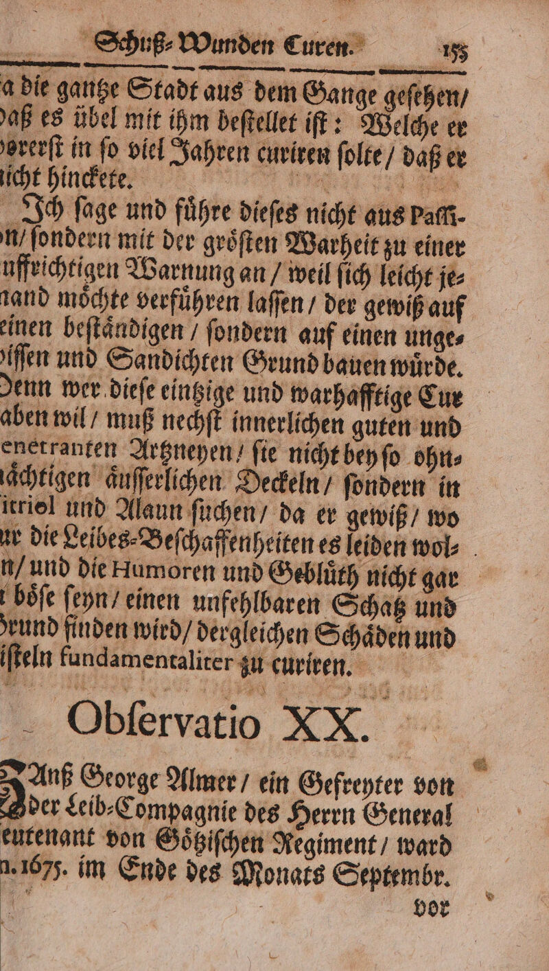 a die ganze Stadt aus dem Gange geſehen / aß es übel mit ihm beſtellet ift: Welche er orerſt in fo viel Jahren curiren ſolte / daß er aa Baikaı ad ah Ich fage und führe dieſes nicht aus paſſi- n / ſondern mit der groͤſten Warheit zu einer uffrichtigen Warnung an / weil ſich leicht je⸗ tand möchte verführen laſſen / der gewiß auf einen beſtaͤndigen / ſondern auf einen unge⸗ fen und Sandichten Grund bauen wuͤrde. aben wil / muß nechſt innerlichen guten und enetranten Artzneyen / fie nicht bey ſo ohn⸗ qaͤchtigen aͤuſſerlichen Deckeln / ſondern in itriel und Alaun ſuchen / da er gewiß / wo boͤſe ſeyn / einen unfehlbaren Schatz und rund finden wird / dergleichen Schaͤden und iſteln fundamentaliter zu curiren. K Obſervatio XX. eutenant von Goͤtziſchen Regiment / ward 1.1675. im Ende des Monats Septembr. | | . * ö