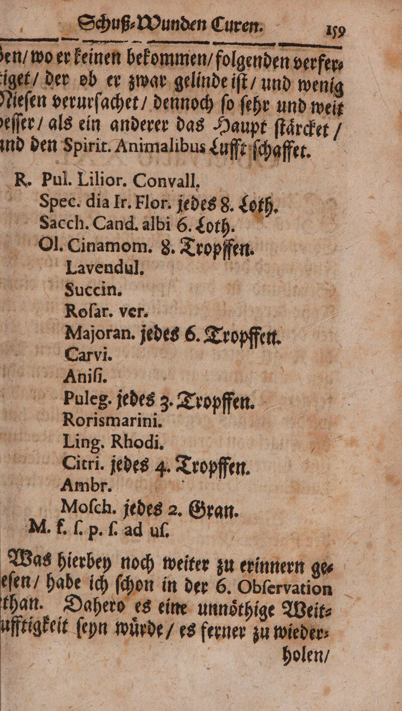 en / wo er kennen bekommen folgenden verfer⸗ iget / der ob er zwar gelinde iſt / und wenig Neſen verurſachet / dennoch fo ſehr und weit eſſer / als ein anderer das Haupt karte, ind den Spirit. Animalibus &amp;i Kari. R. pul. Lilior. Convall, | 25 Spec. dia Ir. Flor. jedes d. Leh. Zacch. Cand. albi 6. Loth. Ol. Cinamom. 8. 45 Lavendul. Succin. Roſar. ver. | * jedes 6. Zen I ri‘ | Dauleg. jedes 3. Tar. Rorismarini. Ä 8 Br Ling. Rhodi. 5 an A 1 5 4 Tropffen. 7 jedes 2. g M. f. . p. ſ. ad uf, Was hierbey noch weiter zu erinnern . eſen / habe ich ſchou in der 6. Obfervation _ than. Dahero es eine unnoͤthige Weit⸗ ufftigkeit ſeyn wuͤrde / es ferner zu 9 r⸗ | olen /