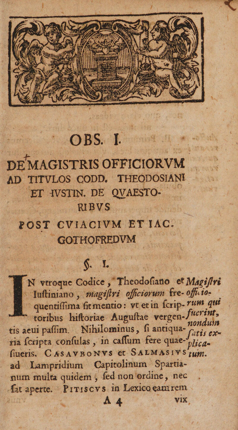 . GOTHOFREDVM cnm $..L | .N vtroque Codice , Theodofiano et Magifiri  [fuftiniano , sagifiri officiorum £re- off.to- — ^ quentiffima fit mentio: vt etin fcrip- 7M qui  toribus hiftoriae Auguítae vergen- Ieri ; tis aeui paffim. — Nihilominus, fi antiqua- n ua z xia fcripta confulas , in caffum fere quae- lic pus fiuetis. CAsAvBONYS et SALMASIYS ;ypr. ad Lampridium Capitolinum Spartia- pum multa quidem , fed non ordine, nec fataperte. PrT:scvs in Lexico eari rem ES ; À 4 VIX ,