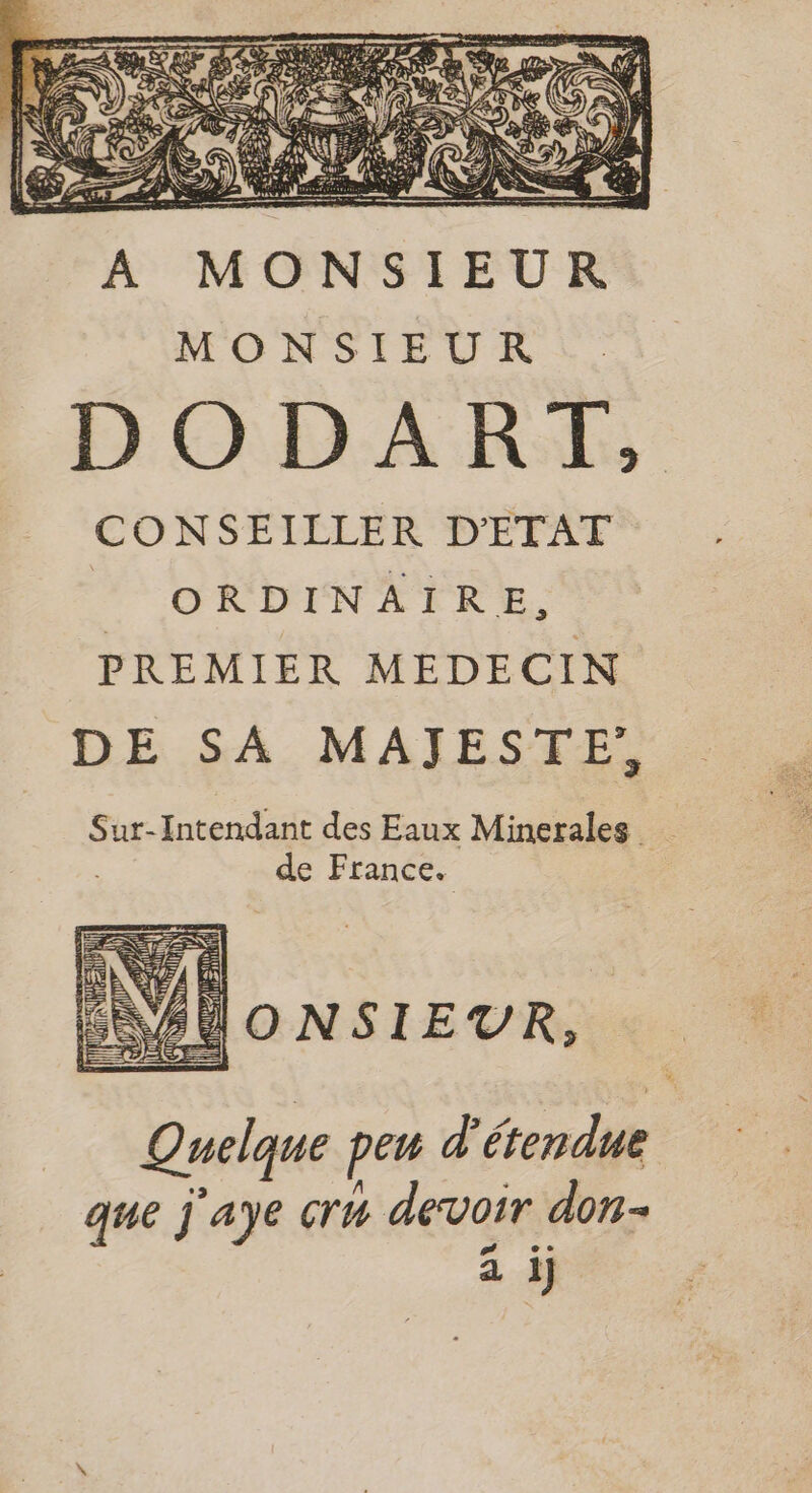 CONSEILLER D'ETAT ORDINAIRE, PREMIER MEDECIN DE SA MAJESTE/, Sur-Intendant des Eaux Minerales de France. BÜONSIEUR, Quelque peu d'étendue que j'aye cru devoir don- à i)