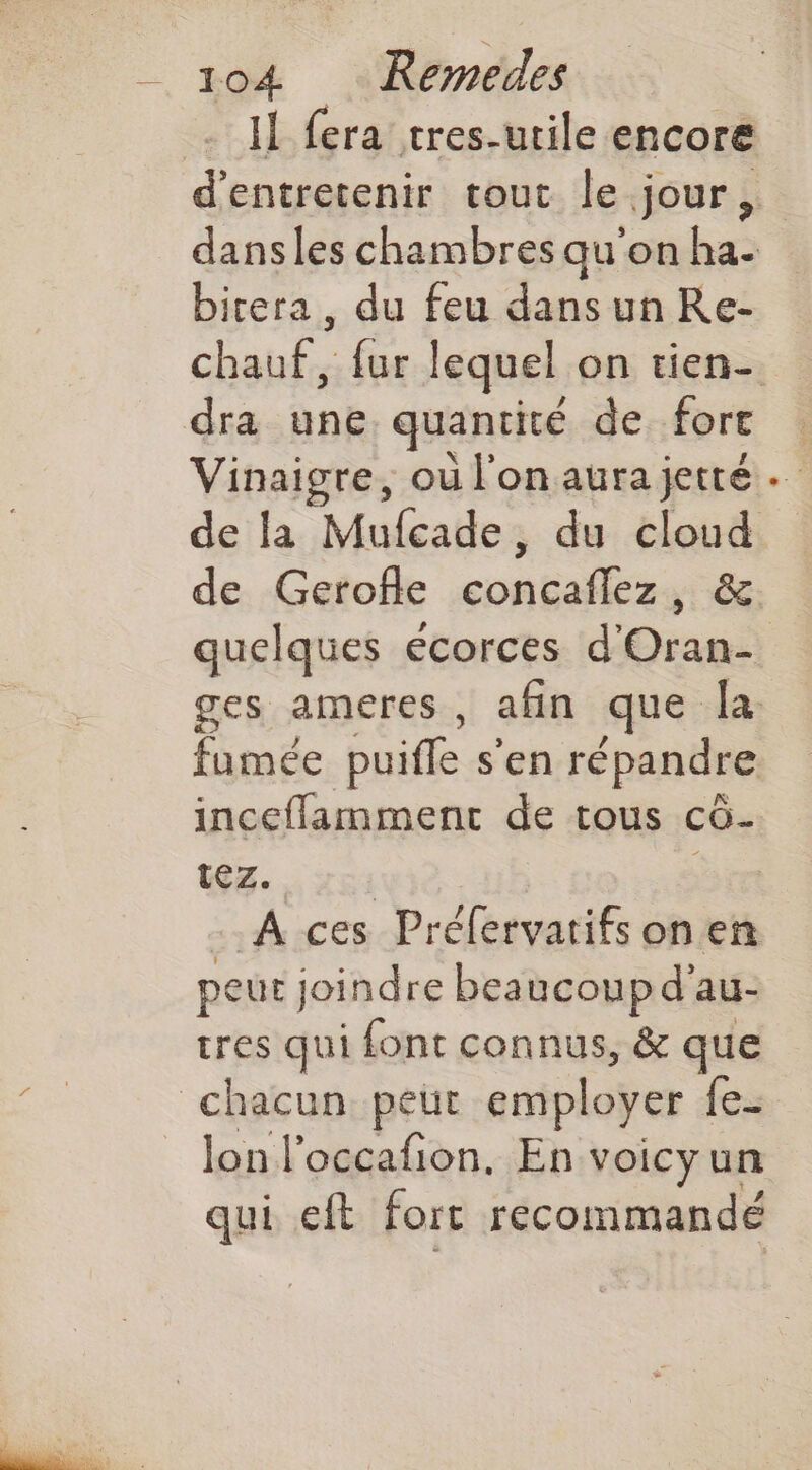 Il fera tres-utile encore d'entretenir tout le jour, birera, du feu dansun Re- dra une quantité de fort Vinaigre, où l'on aura jetté de la Mufcade, du cloud de Gerofle concaflez, & quelques écorces d'Oran- fumée puiffe s'en répandre incefflamment de tous cô- tez. | Dont A ces Préflervatifs on en peur joindre beaucoup d’ au- tres qui font connus, & que lon l'occafñon. En voicyun qui eft fort recommande +