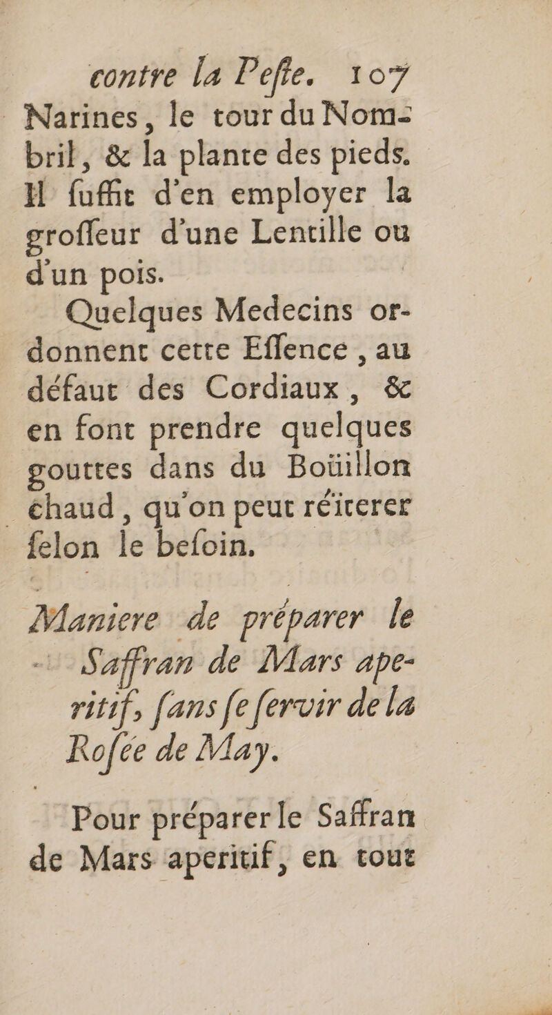 _ Narines, le tour du Nom- bril, & la plante des pieds. H fufñt d'en employer la groffeur d'une Lentille ou d'un pois. Quelques Medecins or- donnent cette Eflence , au défaut des Cordiaux, & en font prendre quelques gouttes dans du Boüillon chaud, qu'on peur réiterer felon le befoin, Maniere de préparer le Saffran de Mars ape- ritif, fans [e fervir de la Rofce de May. Pour préparer le Safran de Mars aperitif, en tour