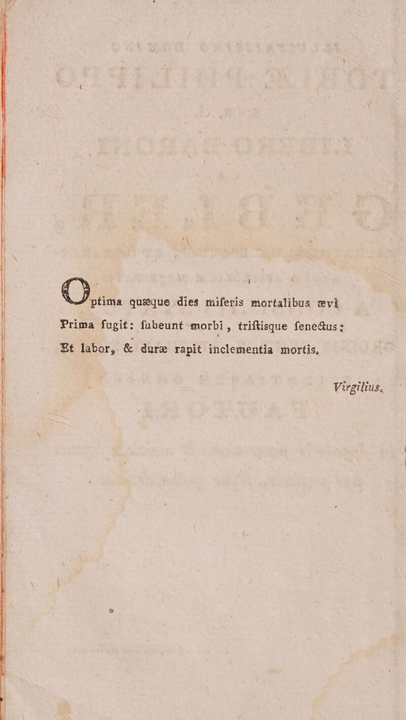 E ] . Qus. queéque.dies miferis mortalibus cvi Prima fugit: fubeunt morbi, triftisque fene&amp;us: Et labor, &amp; dure rapit inclementia mortis, á Virgili 1s,