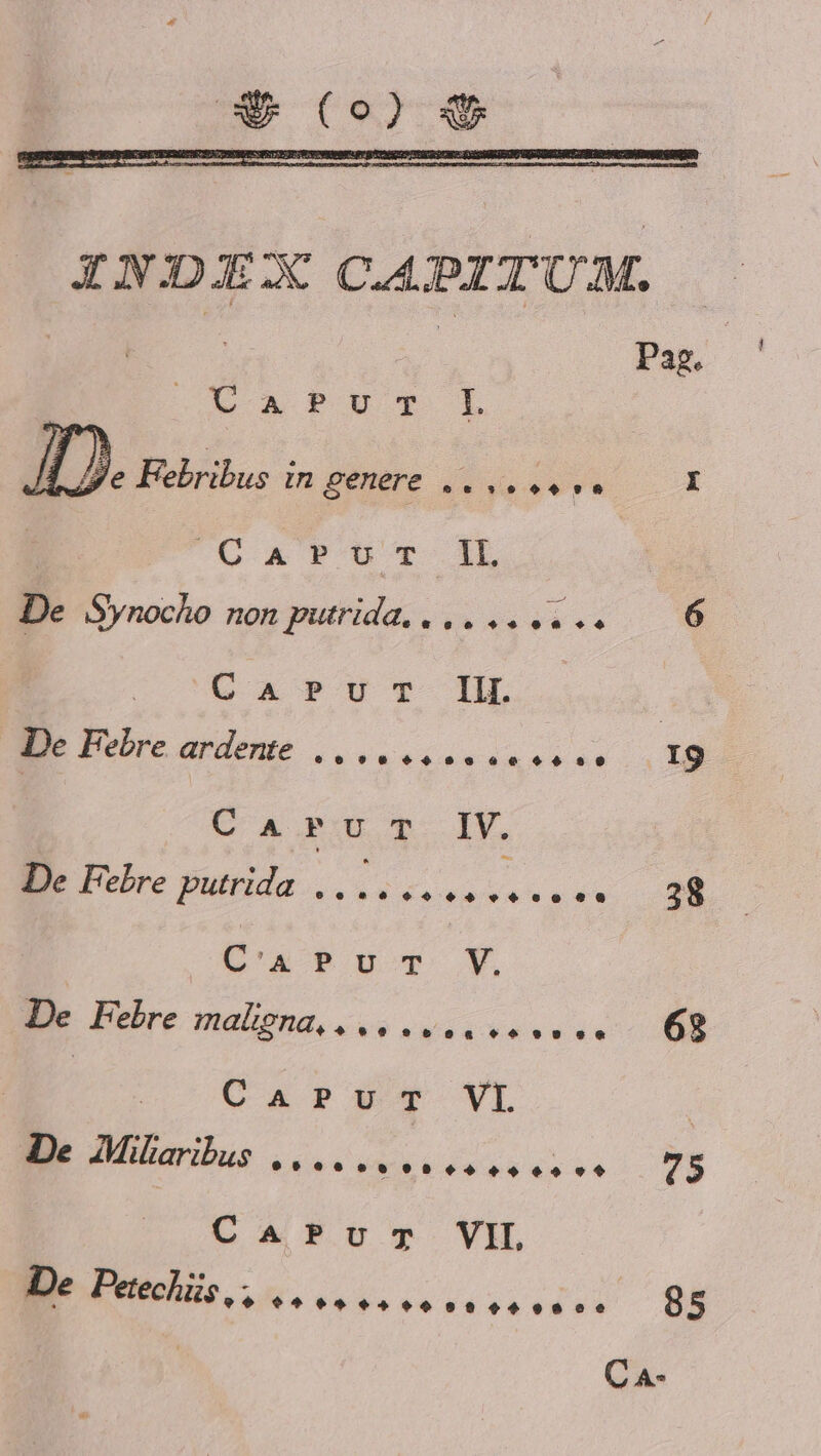 TAS Loa PY L [Je Febribus in genere ...... v. I CG-x PUT IL De Synocho non putrida... .. .. e. 6 | Ca»uyr- HL De Febre ardente C A ru m 1V. De Febre putrida .. **990699906099 38 P'uPuTt Y Wie Bebre malipna. eee vo GR CaprvT VI | De Mülaribus e»íc0o0099069496999 (5 CaAPvurTm VIL De Petechüs *99* 9$8^9*99209992$8249909009 85