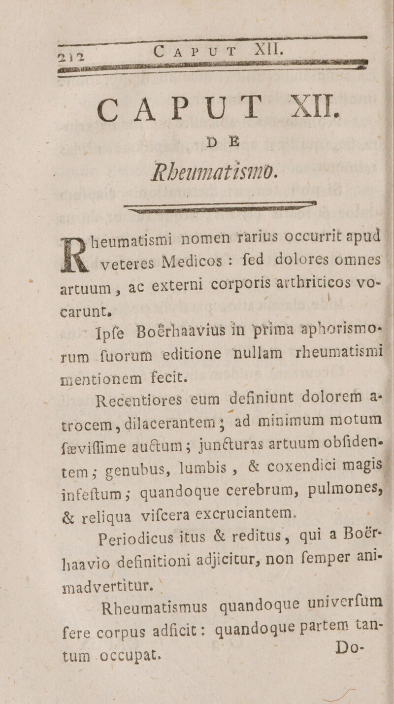 CAPUT XI. p E Bbeumnatisun. Mii serial Masi Len ) carunt, mentionem fecit. trocem, dilacerantem 3 ad minimum motum & reliqua. vifcera excruciantem, Periodicus itus & reditus, qui a Boér- haavio definitioni adjicitur, non femper ani. madvertitur. ' | Rheumatismus quandoque univerfum fere corpus adficit: quandoque partem tan- tum occupat. )! Do- uiri