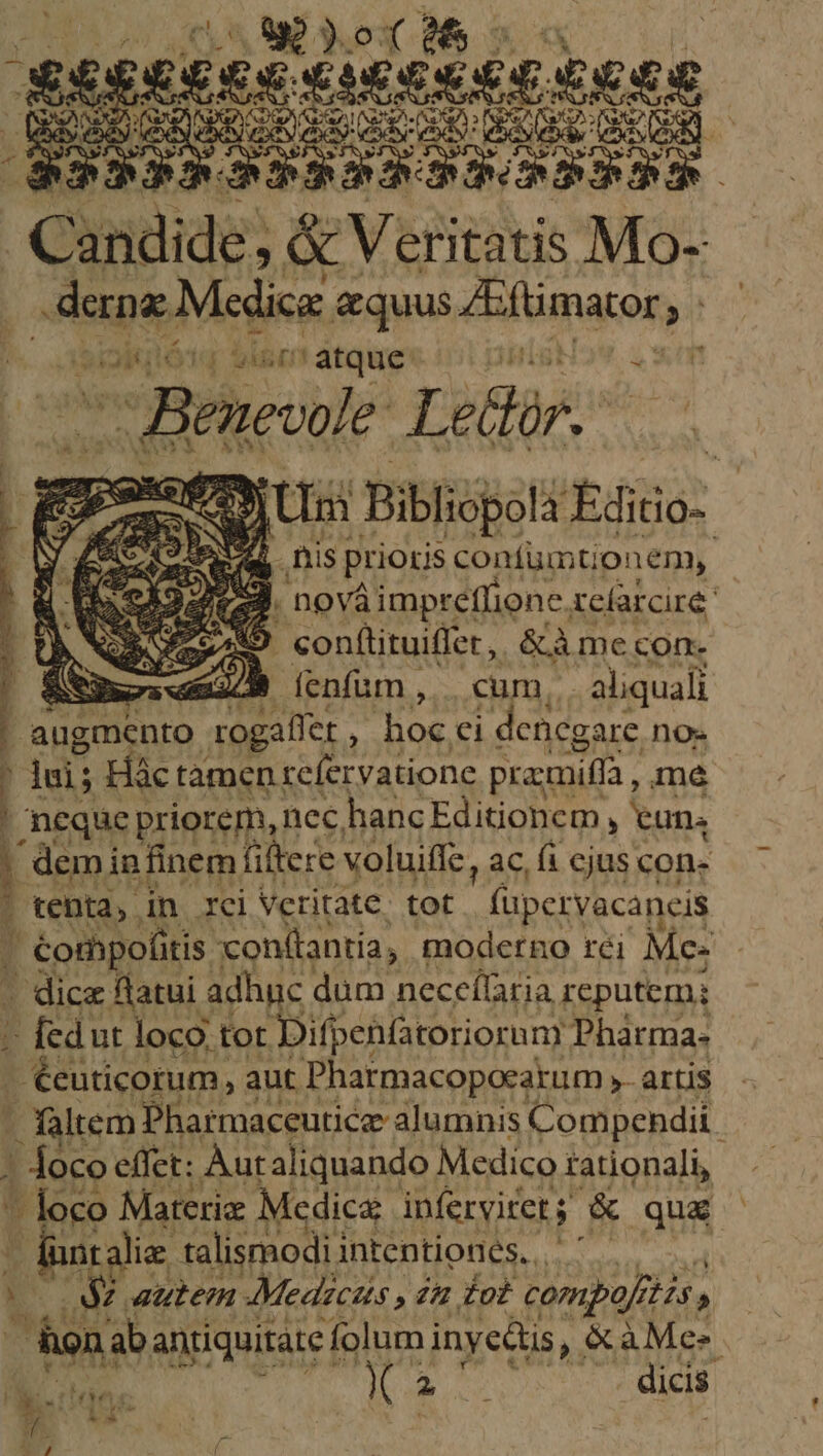 Di) wi MP NooXd Ms xo TET UVP sene [ ure rH Cundide, ; &amp; Veritatis Mo- p we Mcdice &amp;quus dfümator,. » /'&amp;r' atque I i - Beneale Lethr. Uu M s prioris eM. 132 ROI ovaimprettionc. rclarcire. b. s 459 confítituiffer, &amp;à mecon- S GP ienfum, | cum, aliquali 1 aT xogaller ; hoc ci cicgare nos j lui; Hàc tamen refervatione pramifía me ' neque priorem, nec, hancEditioncm , eun. | demin finem fiftere voluiffe, ac, fi cjus con- : tenta, in xci Veritate. tot  füpervacancis ? / Cormpofitis xon(tantía, moderno rei Me- - dicz flatui adhuc dum neceílaria reputem; - fedi ut loco. tot Difpenfatorior any Phàrma- E d Be 211 ' faltem E aeguddr alumnis or lcndd 1 - foco effet: Aut aliquando Medico rationali, 5 Ib Materiae Medica infervitet $ : &amp; quat araliz talismodi i intentiones, ^ | S Autem Medictis , »4u fot compo? Hs, honab. antiquitate f folum inycétis ,XàMes. d S jp en dicis : OM I p *