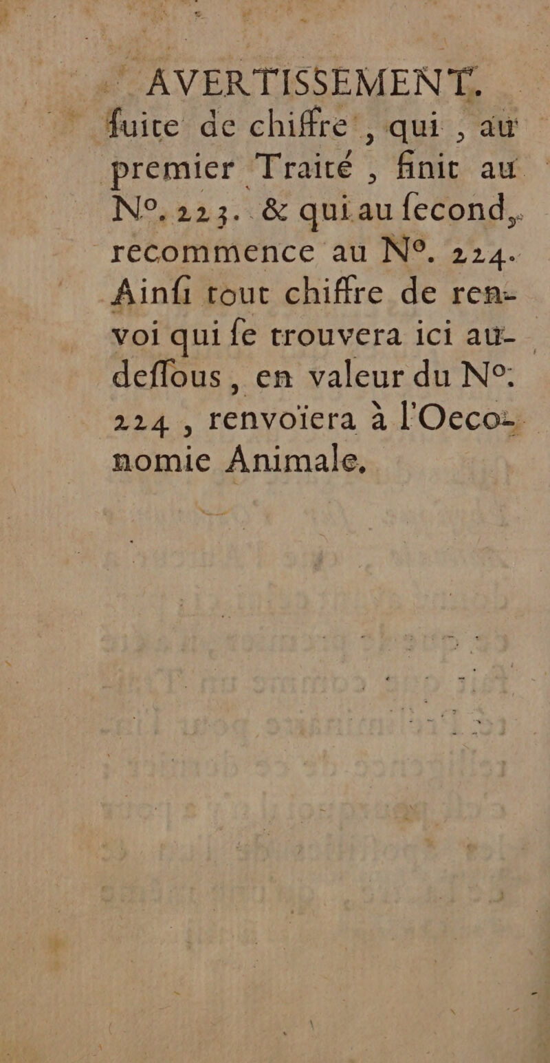 HER SAVERTISSEMENTS fuite de chiffre’, qui , au premier Traité , finit au N°,223. & quiaufecond,. recommence au N°. 224. Ainfi tout chiffre de ren: voi qui fe trouvera ici au. deflous, en valeur du N°: 224 , renvoïera à l'Oecoz nomie Animale,