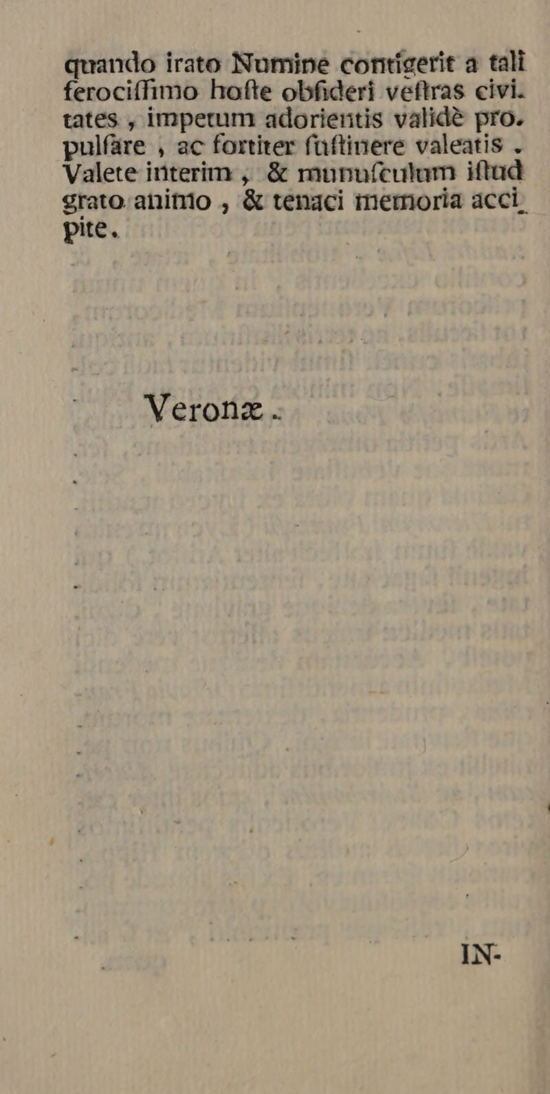 quando irato Numine contigerit a tali ferociffimo hofte obfideri veftras civi. tates , impetum adorierntis valide pro. pulfare , ac fortiter faftinere valeatis . Valete interim , &amp; munufculum iftad grato. anitrio , &amp; tenaci memoria acci. Veronz.