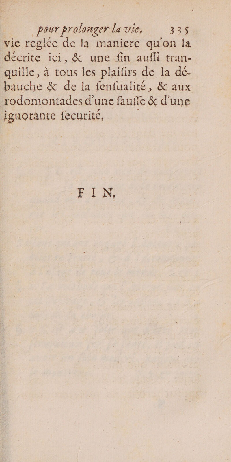 vie reglee de la maniere qu'on la décrite ici, &amp; une fin aufli tran- quille, à tous les plaifirs de la dé- bauche &amp; de la fenfualité, &amp; aux rodomontades d’une fauffe &amp; d’une ignorante fecurite, FIN,