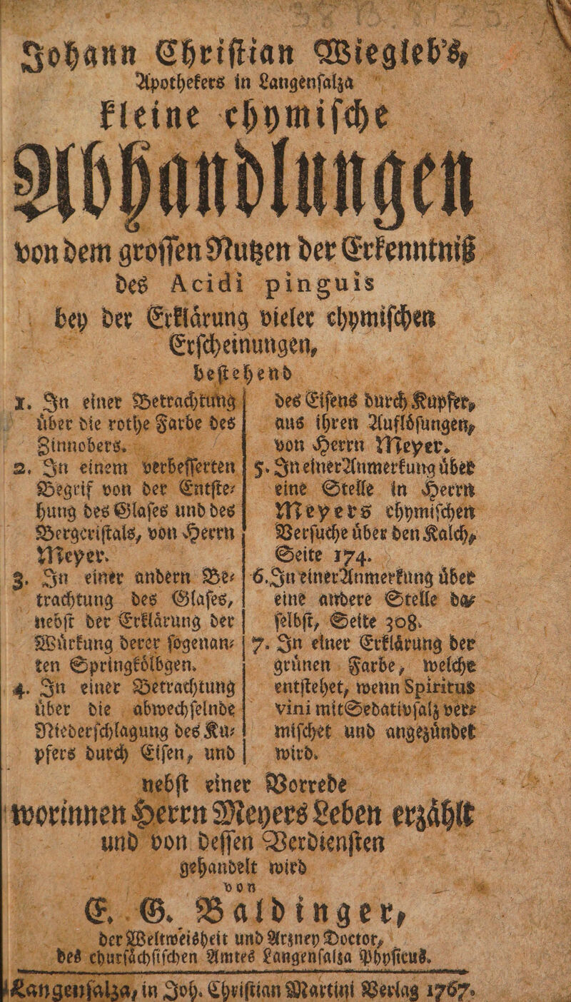 re: e e — . ER AR Heben Ehriſtian Wieglebs } Apothekers in Langenfalla * tei ebomihe _ von dem geoſſeh Nuten der Erden des Acıdı pinguis be der Erklarung vieler chpmiſhen „Eiſcheimngen ne beſtehend . „ es In 1 Betracht ng des Eiſens Sn. 1 uber die wei ge des aus 5 Aufloͤſungen, . Sinnobers. „ . 2 von Herr n Mey er. 2. In einem verbeſſerten E ene be Begrif von der En eine Stelle in Herrn ung | des Glaſes und des Meyers ehymiſchen ergeriſtals, von Herrn Verſuche uͤber den Kolch, Meper Rn Seite 194... ns 3 In einer andern: Be⸗ 6. In einer nmerkung über trachtung des Glaſes, eine andere Stelle du - nebſt der Erklarung dern ſelbſt, eite 8 1, Wuͤrkung derer ſogenan⸗ 7. In einer Erklärung der = ten Springeöl gen, en Farbe, weiche a . In einer Betrachtung | Bi 2 über die abwechſelnde f Niederſchlagung des Ku: | pfers durch Elfen, und inn . nebſt einer 5 i eh Herrn Meyers Leben ei 17 5 deſſen Verdienſten we 2: ; 1 Abende wird 5 1 a . ©: Baldi i nger, „ der Weltweisheit und Arzney Doctor, „„ bu Mt Hafen, Amtes nn ne | AR Ar i 8 N 2