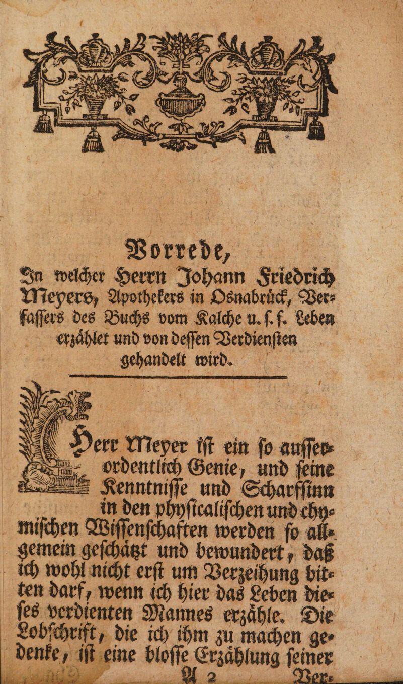 SDOLPRERE, :. In welcher Herrn Johann Friedrich Meyers, Apothekers in Osnabruͤck, Ver⸗ faſſers des Buchs vom Kalche u. ſ. f. Leben k trzaͤhlet und von deſſen Verdienſen gehandelt wird. miſchen Wiſſenſchaften werden fo alle gemein geichagt und bewundert, daß ich wohl nicht erſt um Verzeihung bit⸗ ten dark; wenn ich hier das Leben dies bes verdienten Mannes erzähle, Die Lobſchrift, die ich ihm zu machen ger Fa £ ur a a ee erde dar