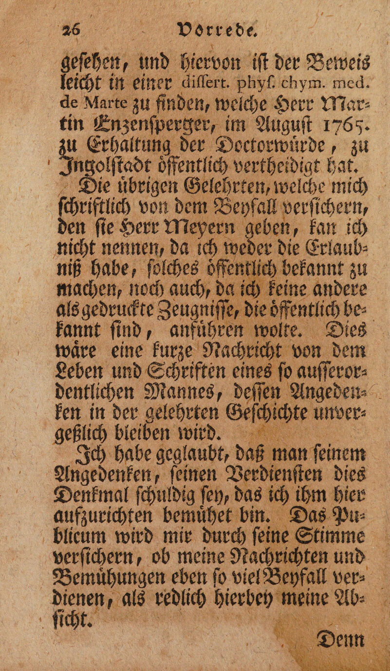 „„ vore e de. bier und hiervon iſt der Beweis cht i einer differt. phyf: chym. med. den, welche Herr Mar⸗ „ im Auguſt 1769. zu ( ng der Doctorwuͤrde, zu In golſtdt Öffentlich vertheidigt hat. Die uͤbrigen Gelehrten, welche mich hriftlich von dem Beyfall verſichern, | den ‚fe Herr Me ı geben, kan ich der die Erlaub⸗ niß habe, ſalch es öffentlich befannt zu machen, noch auch, de als gedruck te Zeugni kannt ſind, anführen waͤre eine kurze Nach Leben und Schriften eines fi dentlichen Mannes, deſſ Angeden⸗ ken in der gelehrten ( 8 N geßlich bleiben wird. ä Ich habe geglaubt, daß ma Angedenken, ſeinen Ver ie ite | Denkmal ſchuldig ſey, das ich ihn hr m aufzurichten bemuͤhet bin. Das, . blicum wird mir durch eit ne Stimme 8 Marte zu f kin 8 Bemühungen eben © vie &gt; = = |