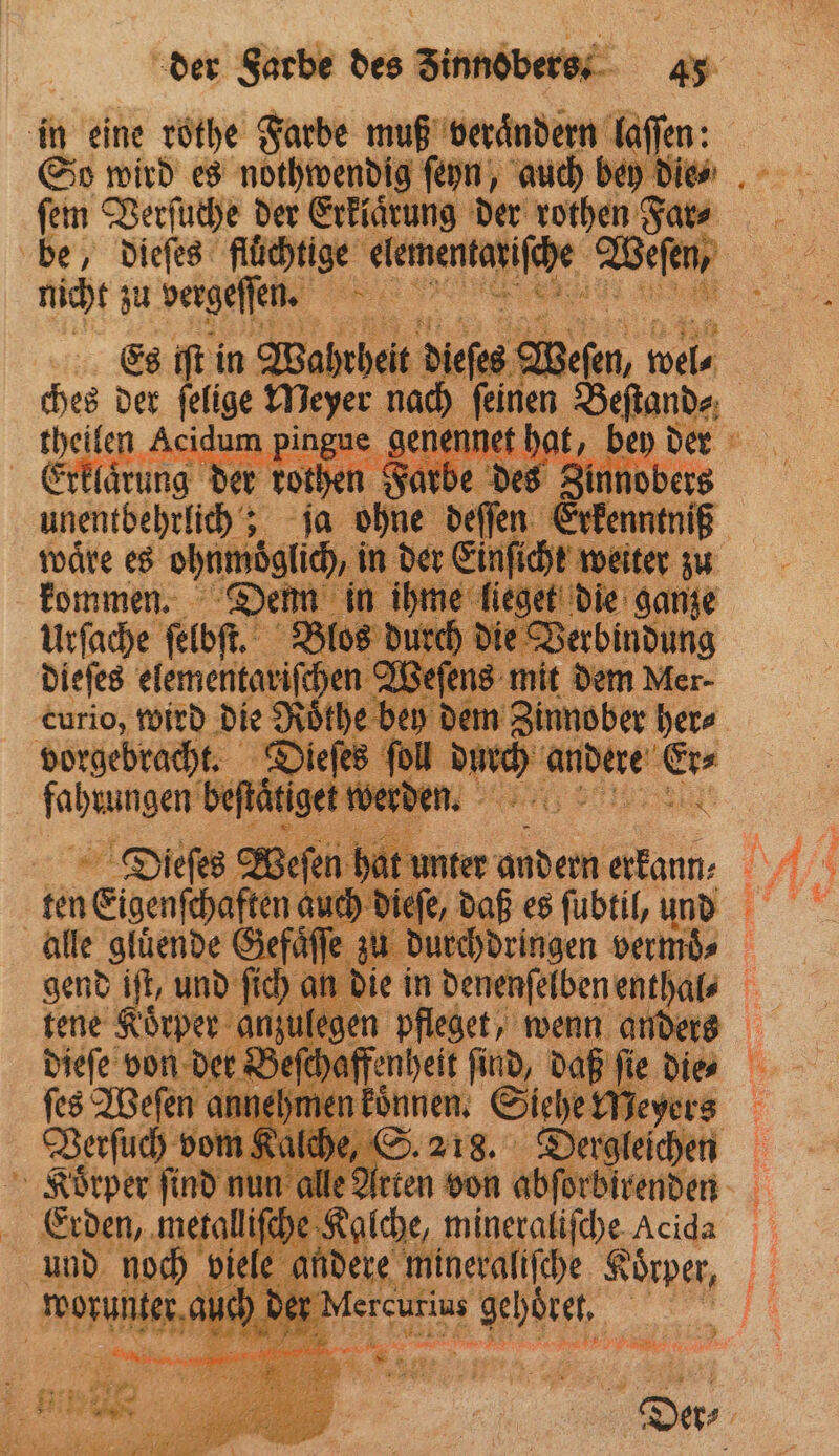 in eine rothe Farbe muß veraͤndern laſſen: So wird es nothwendig ſeyn, auch bey die⸗ fen Verſuche der Erklarung der rothen Far⸗ be, dieſes flüchtige Llementaziſche Weſen, . nicht zu vergeſſen. 95 en Es iſt in Wahrheit dieſes „Velen, 5 7 | ches der ſege Meyer 125 4170 Benne e genennet hat, der g r tothen vb es nobe unentbehrlich; ja ohne N Er: ntniß waͤre es . in 50 Einficht weiter zu kommen. Denn in durch de de die ganze ch die Derbi dieſes mee en d Weſens | curio, wird die 2 döthe bey de n Bieter her⸗ vor gebracht. Dieſes foll durch e ee ne en: are ale allen ben er ut 1 gend iſt, und ſich a die in denen Sn 0 tene e e 1 u en pfleget, wenn ander iffenheit Nun, daß ſie din können Siehe Meyers | S. 218. Dergleſhen N nun alle Arten von abforbirenden netal liſche Kalche, mineraliſche Acida noch viele Es ae Körper, &amp; orunter auch der Mercurius e, es | 2 ze 2 — 8 = SS Wente Der⸗