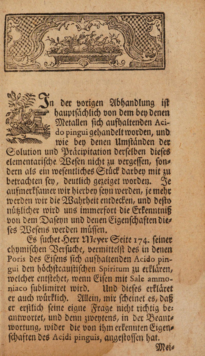 SR a 5 8 Ji. der vorigen 8 iſt f hauptſaͤchlich von dem bey denen 4 ren 1 a 2 Jo pingui gehandelt worden, un wie bey denen Umſtaͤnden der Solution und Praͤcipitation derſelben dieſes elementariſche Weſen nicht zu vergeſſen, ſon⸗ dern als ein weſentliches Stuͤck darbey mit a betrachten ſey, deutlich gezeiget worden. Je aufmerkſamer wir hierbey ſeyn werden, je mehr werden wir die Wahrheit entdecken, und deſto nuͤtzlicher wird uns immerfort die Erkenntniß von dem Daſeyn und denen e die⸗ ſes Weſens werden muͤſſen. chymiſchen Verſuche, vermittelſt des in denen Poris des Eiſens ſich aufhaltenden Acido pin- gui den hoͤchſteauſtiſchen Spiritum zu erklaͤren, niaco ſublimiret wird. Und dieſes erklaͤret er auch wuͤrklich. Allein, mir ſcheinet es, daß er erſtlich ſeine eigne Frage nicht richtig be⸗ antwortet, und denn zweytens, in der Beant⸗ wortung, wider die von ihm erkennten Eigen⸗ Hi 15 a e a angeſtoſſen hat. Age | * Mei⸗ — N