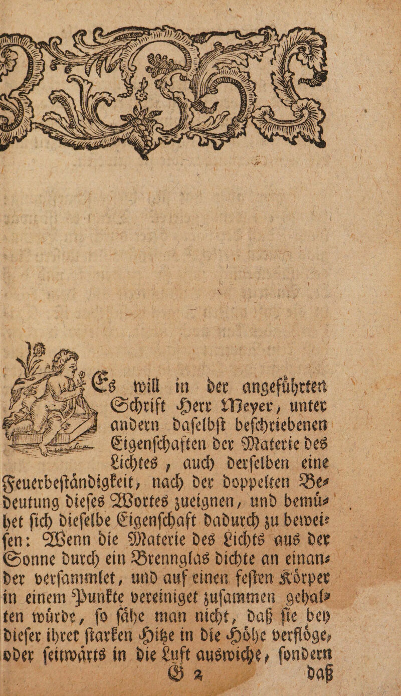 „Schrift Herr Meyer, unter „ ondern daſelbſt beſchriebenen — Eigenſchaften der Materie des Lichtes, auch derſelben eine Generbeftändigkeit, nach der doppelten Bes deutung dieſes Wortes zueignen, und bemuͤ. het ſich dieſelbe Eigenſchaft dadurch zu bewei: ſen: Wenn die Materie des Lichts aus der Sonne durch ein Brennglas dichte an einan⸗ der verſammlet, und auf einen feſten Koͤrper in einem Punkte vereiniget zuſammen gehal⸗ . ten wuͤrde, ſo ſaͤhe man nicht, daß ſie bey Er ihret dane 57 in hrs a berfloͤge,