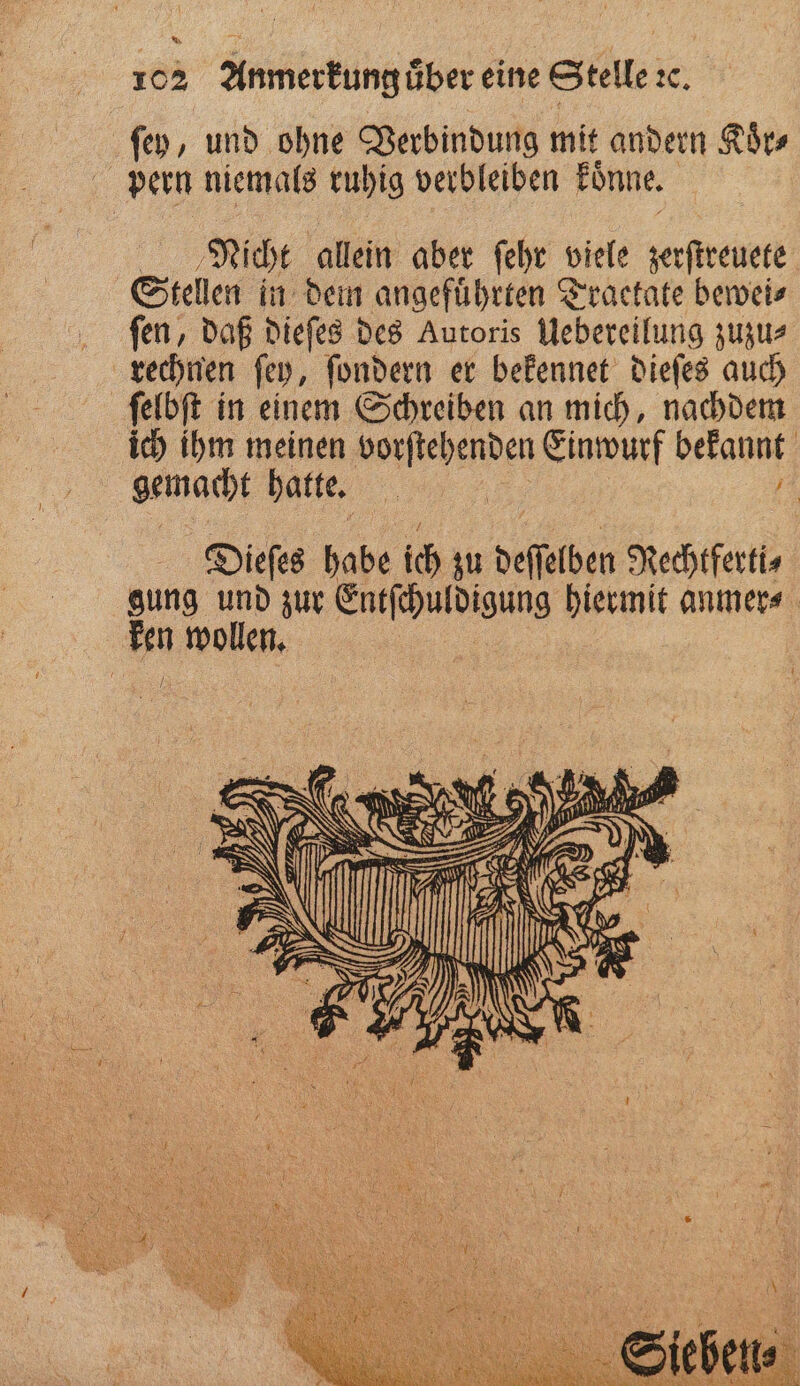 * 102 Anmerkung uͤber eine Stelle xc. pern niemals ruhig verbleiben koͤnne. Nicht allein aber ſehr viele zerſtreuete Stellen in dein angeführten Traetate beweis fen, daß dieſes des Autoris Uebereilung zuzu⸗ rechnen ſey, ſondern er bekennet dieſes auch als ich ihm meinen vorſtehenden Einwurf bekannt gemacht hatte. e 45 Dieſes habe ich zu deſſelben Rechtferti⸗ gung und zur Entſchuldigung hiermit anmer⸗ N m m 1 ö NER