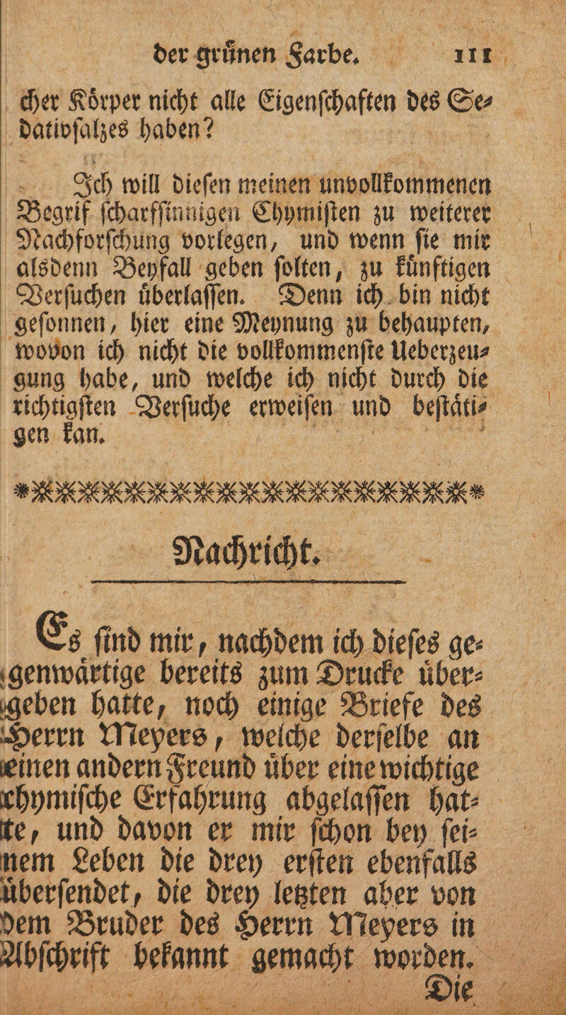 cher Koͤrper nicht alle Eigenſchaften des Se⸗ dativſalzes haben? ir Ich will dieſen meinen unvollkommenen Begrif ſcharfſinnigen Chymiſten zu weiterer Nachforſchung vorlegen, und wenn ſie mir alsdenn Beyfall geben ſolten, zu kuͤnftigen Verſuchen uͤberlaſſen. Denn ich bin nicht geſonnen, hier eine Meynung zu behaupten, wovon ich nicht die vollkommenſte Ueberzeu⸗ gung habe, und welche ich nicht durch die richtigſten Verſuche erweiſen und beftätie gen kan. | „%% une eee . e . Kt Nachricht. Es ſind mir, nachdem ich dieſes ge⸗ genwaͤrtige bereits zum Drucke uͤber⸗ geben hatte, noch einige Briefe des Herrn Meyers, welche derſelbe an einen andern Freund uͤber eine wichtige chymiſche Erfahrung abgelaſſen bat: te, und davon er mir ſchon bey ſei⸗ nem Leben die drey erſten ebenfalls überfendet, die drey letzten aber von dem Bruder des Herrn Meyers in Abſchrift bekannt gemacht worden. * N 2 . PN: f 1 1 Seh * . ER? 2 7 ER 9 Var . r „ . ͤ A Br Te u, E % NT DR RR ;