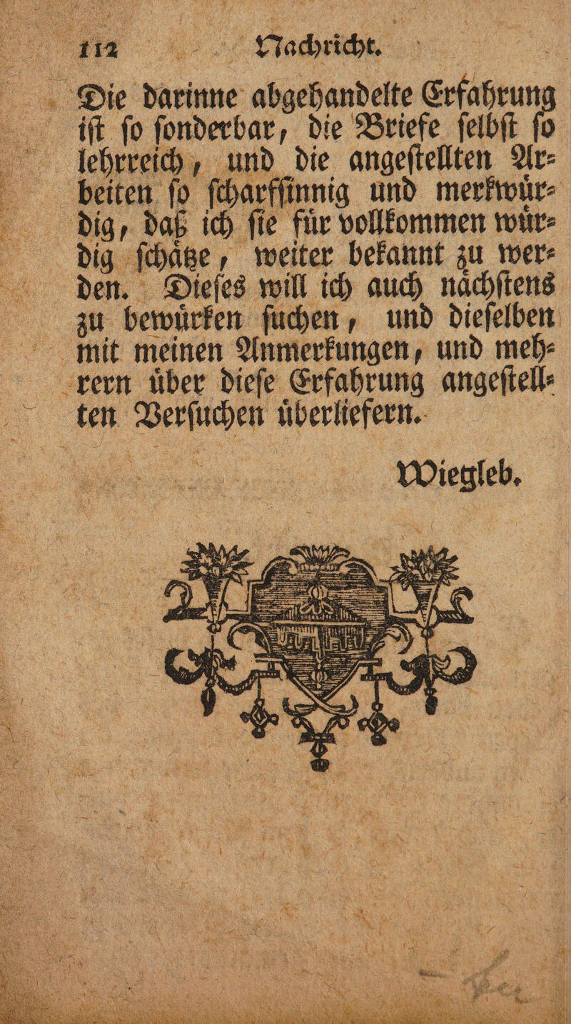 Er n iſt ſo ſonderbar, die Briefe ſelbſt 0 beiten fo ſcharfſinnig und merkwuͤr⸗ dig, daß ich ſie fuͤr vollkommen wuͤr⸗ dig ſchaͤtze, weiter bekannt zu wer⸗ den. Dieſes will ich auch naͤchſtens zu bewuͤrken ſuchen, und dieſelben mit meinen Anmerkungen, und meh⸗ rern uͤber dieſe Erfahrung angeſtell⸗ Wiegleb.
