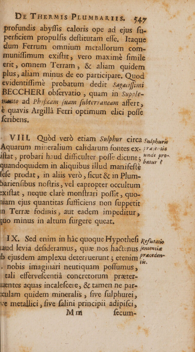 xiflat , neque claré monftrari poffit , quo-. niam ejus quantitas fufficiens non füppetit: m Terre fodimis, aut eadem impeditur, o minus in altum furgere queat, — .- 3 - 17 P » nobis imaginari neutiquam. poflumus (tali effervefcentià concretorum | praeter- uuentes aquas incalefcere , &amp; tamen ne par- xulam quidem mineralis , five fulphurei, 'e metallici , five falini principii adipifci Ls M mi fecum-