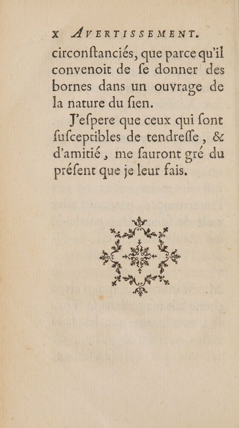 circonftanciés , que parce qu’il convenoit de Fe donner des bornes dans un ouvrage de la nature du fien. J'efpere que ceux qui M fufceptibles de tendrefle , d'amitié ; me fauront gré we préfent que je leur fais.