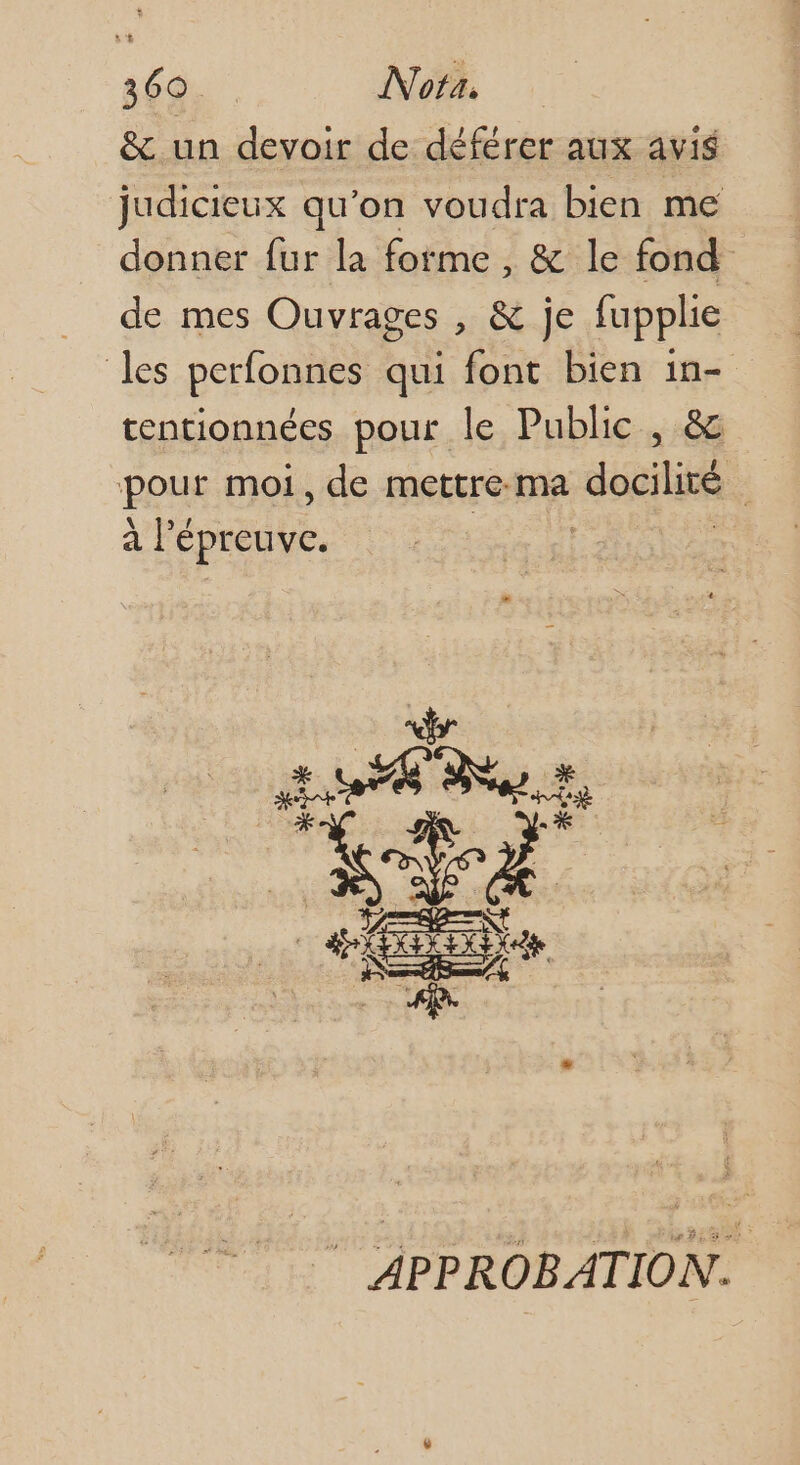 & un devoir de déférer aux avis judicieux qu’on voudra bien me donner fur la forme , & le fond” de mes Ouvrages , & je fupplie les perfonnes qui font bien in- tentionnées pour le Public, & pour moi , de mettre-ma docilité à l'épreuve. | | es VTT