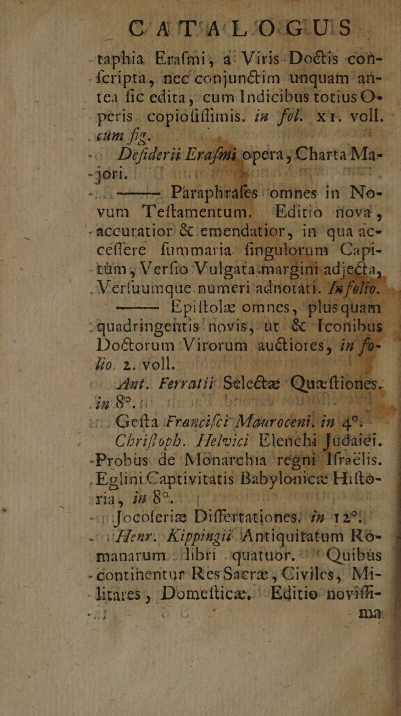 Fh TUN Ke  (CATALOGUS taphi Erafmi; 4! Viris: Dotis aiit pers. d red in f vgl oem fis o Defiderii denen luu ur -pümg Verf: Volga | | Bu erfuumque. numeri adn t; Epiftola d quadringentis! novis, üt. &amp; Do&amp;or um Virorum gia iu prd Baby hs iu. 8^. Homo m « focoleria Differtationes; d» Henr. Kippinzii An iquififen! R pd A - - contihentur ResSaerz , Civiles; Mi-